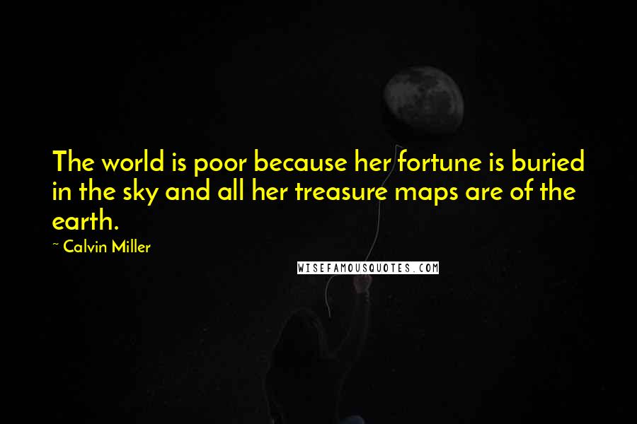 Calvin Miller Quotes: The world is poor because her fortune is buried in the sky and all her treasure maps are of the earth.