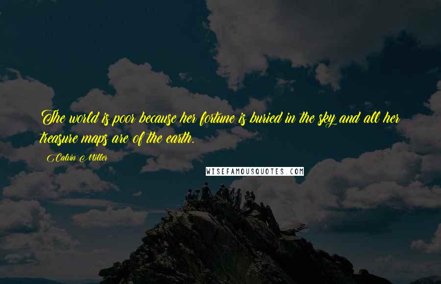 Calvin Miller Quotes: The world is poor because her fortune is buried in the sky and all her treasure maps are of the earth.