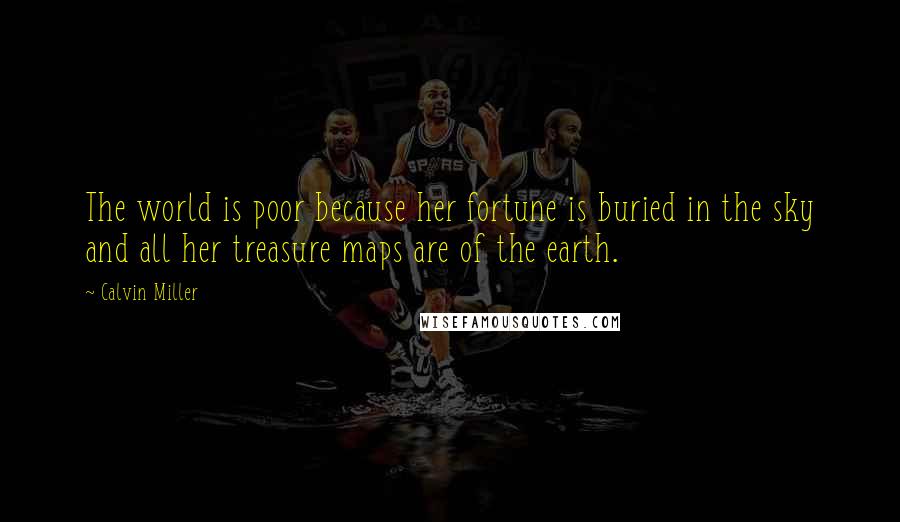 Calvin Miller Quotes: The world is poor because her fortune is buried in the sky and all her treasure maps are of the earth.
