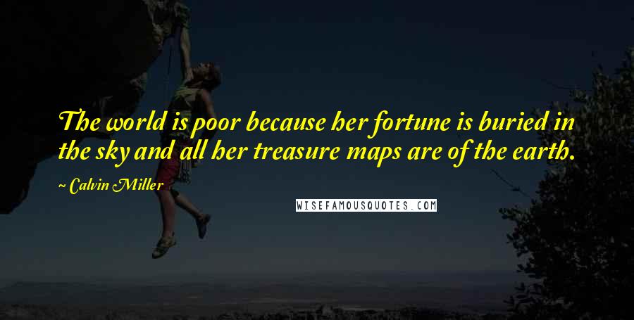 Calvin Miller Quotes: The world is poor because her fortune is buried in the sky and all her treasure maps are of the earth.