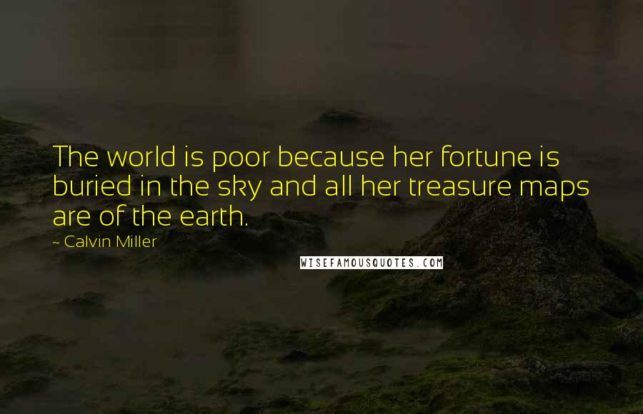 Calvin Miller Quotes: The world is poor because her fortune is buried in the sky and all her treasure maps are of the earth.