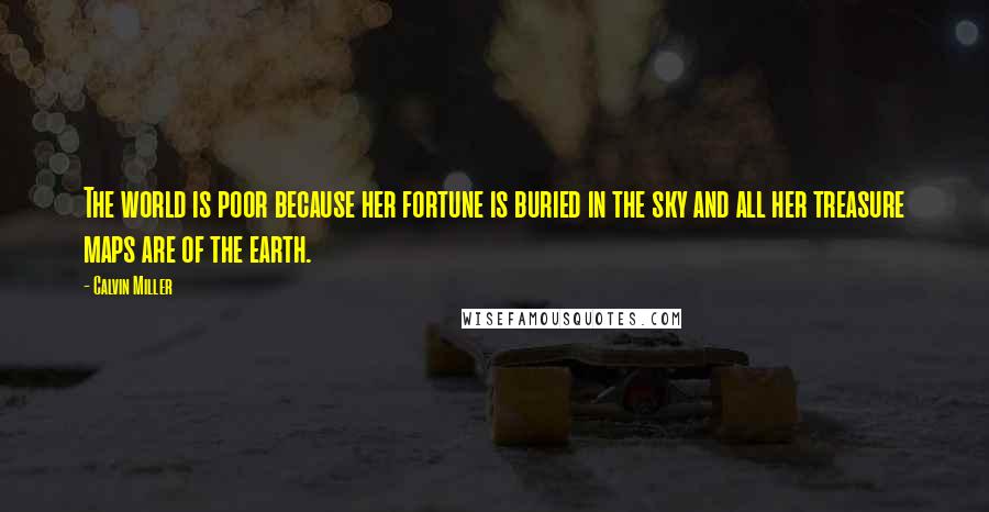 Calvin Miller Quotes: The world is poor because her fortune is buried in the sky and all her treasure maps are of the earth.