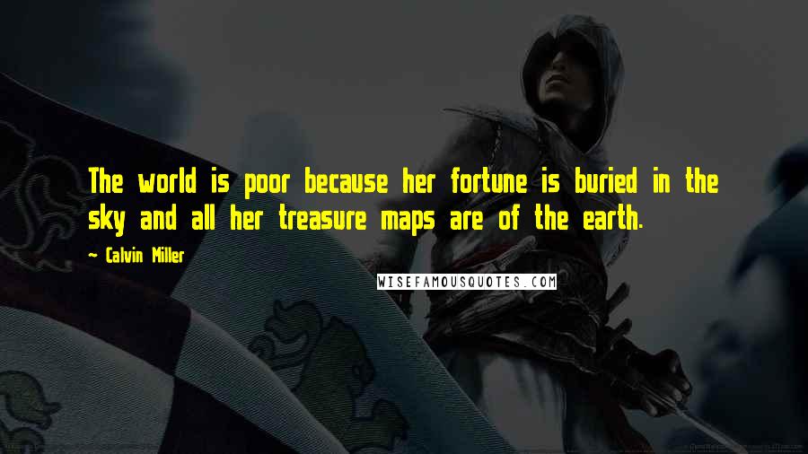 Calvin Miller Quotes: The world is poor because her fortune is buried in the sky and all her treasure maps are of the earth.