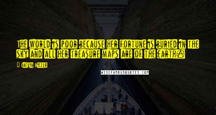 Calvin Miller Quotes: The world is poor because her fortune is buried in the sky and all her treasure maps are of the earth.
