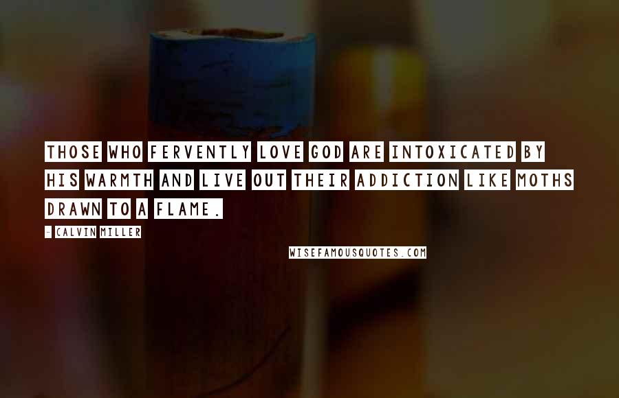 Calvin Miller Quotes: Those who fervently love God are intoxicated by His warmth and live out their addiction like moths drawn to a flame.