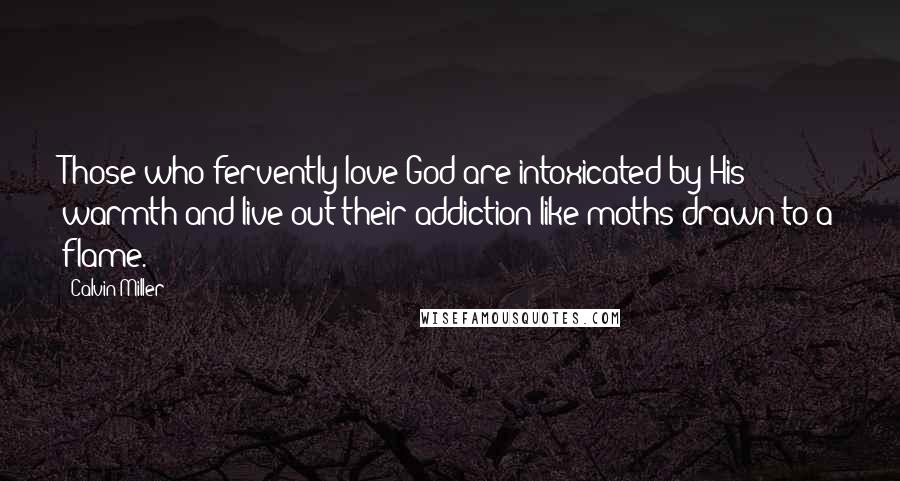 Calvin Miller Quotes: Those who fervently love God are intoxicated by His warmth and live out their addiction like moths drawn to a flame.