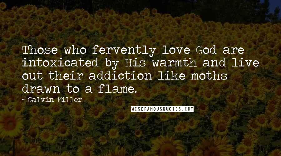 Calvin Miller Quotes: Those who fervently love God are intoxicated by His warmth and live out their addiction like moths drawn to a flame.