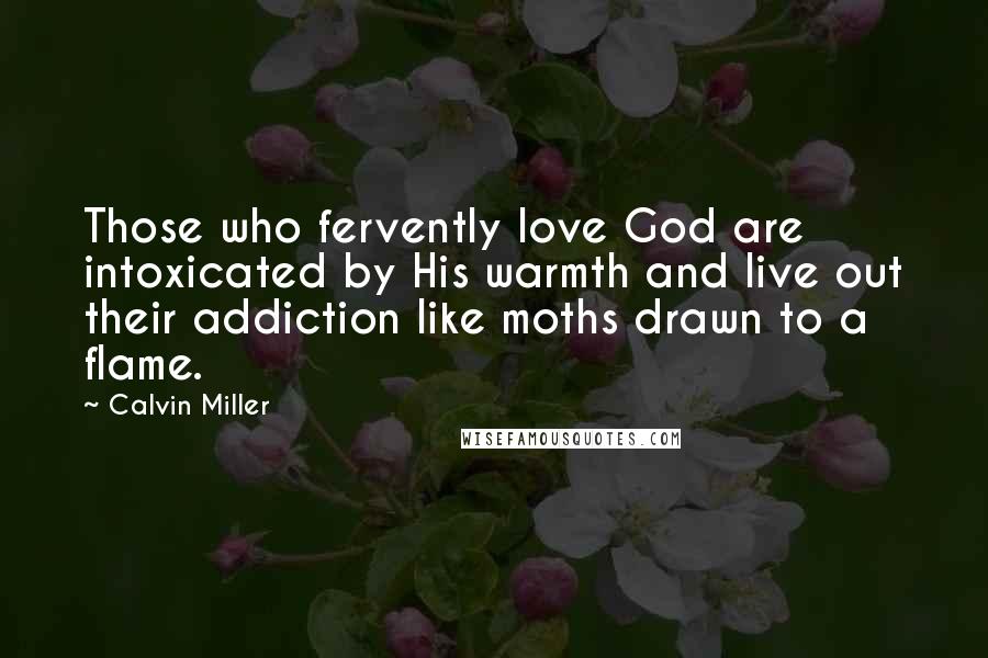 Calvin Miller Quotes: Those who fervently love God are intoxicated by His warmth and live out their addiction like moths drawn to a flame.