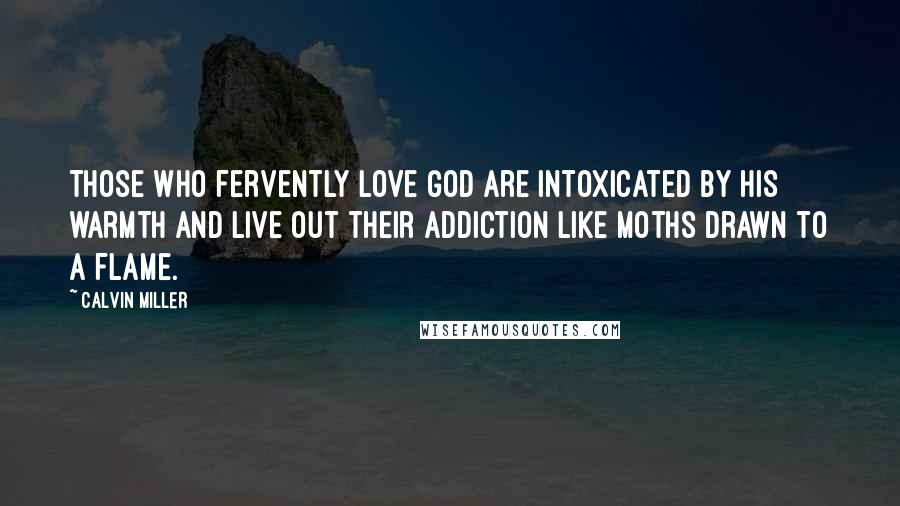 Calvin Miller Quotes: Those who fervently love God are intoxicated by His warmth and live out their addiction like moths drawn to a flame.