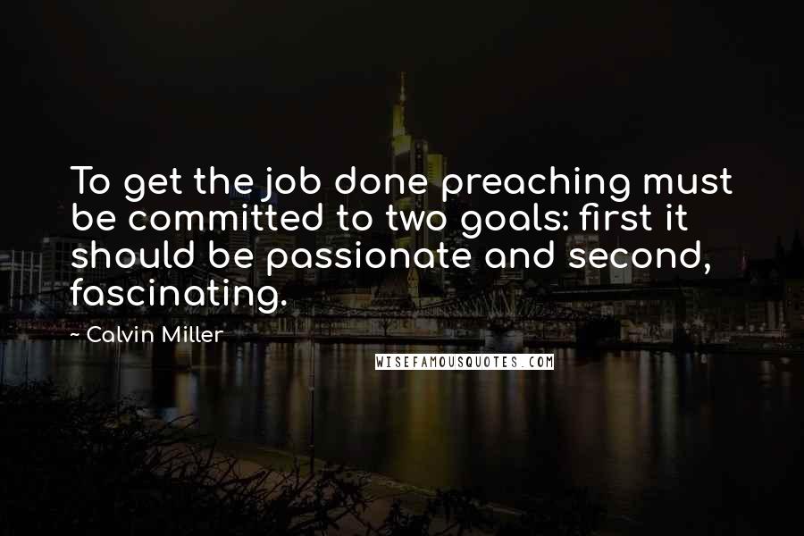 Calvin Miller Quotes: To get the job done preaching must be committed to two goals: first it should be passionate and second, fascinating.