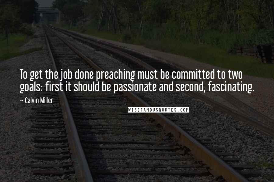 Calvin Miller Quotes: To get the job done preaching must be committed to two goals: first it should be passionate and second, fascinating.