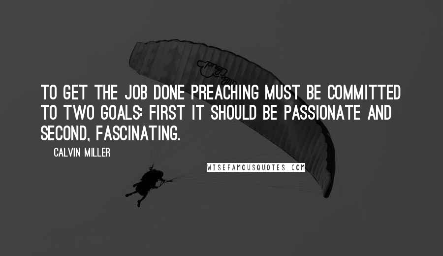 Calvin Miller Quotes: To get the job done preaching must be committed to two goals: first it should be passionate and second, fascinating.