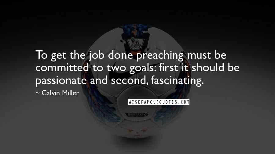 Calvin Miller Quotes: To get the job done preaching must be committed to two goals: first it should be passionate and second, fascinating.