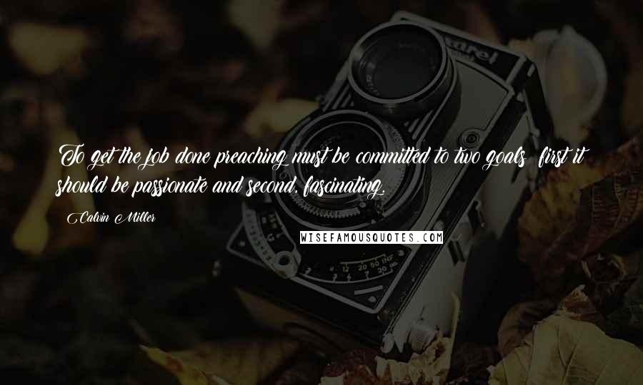 Calvin Miller Quotes: To get the job done preaching must be committed to two goals: first it should be passionate and second, fascinating.