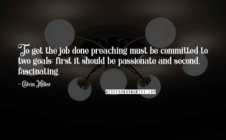 Calvin Miller Quotes: To get the job done preaching must be committed to two goals: first it should be passionate and second, fascinating.