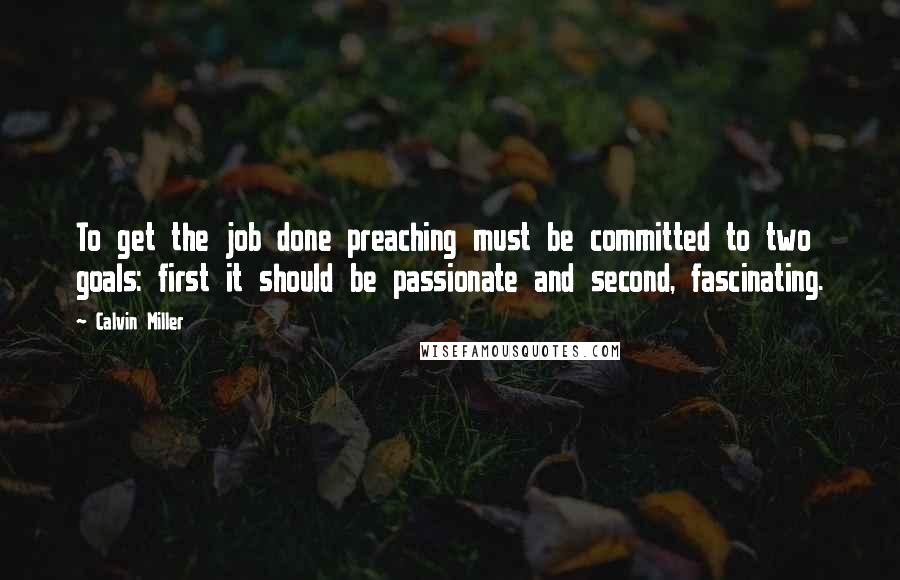 Calvin Miller Quotes: To get the job done preaching must be committed to two goals: first it should be passionate and second, fascinating.