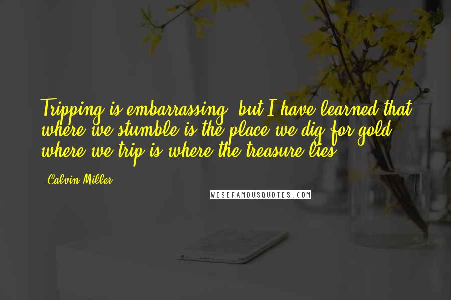 Calvin Miller Quotes: Tripping is embarrassing, but I have learned that where we stumble is the place we dig for gold - where we trip is where the treasure lies.