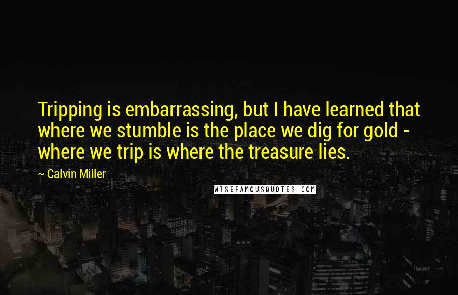 Calvin Miller Quotes: Tripping is embarrassing, but I have learned that where we stumble is the place we dig for gold - where we trip is where the treasure lies.
