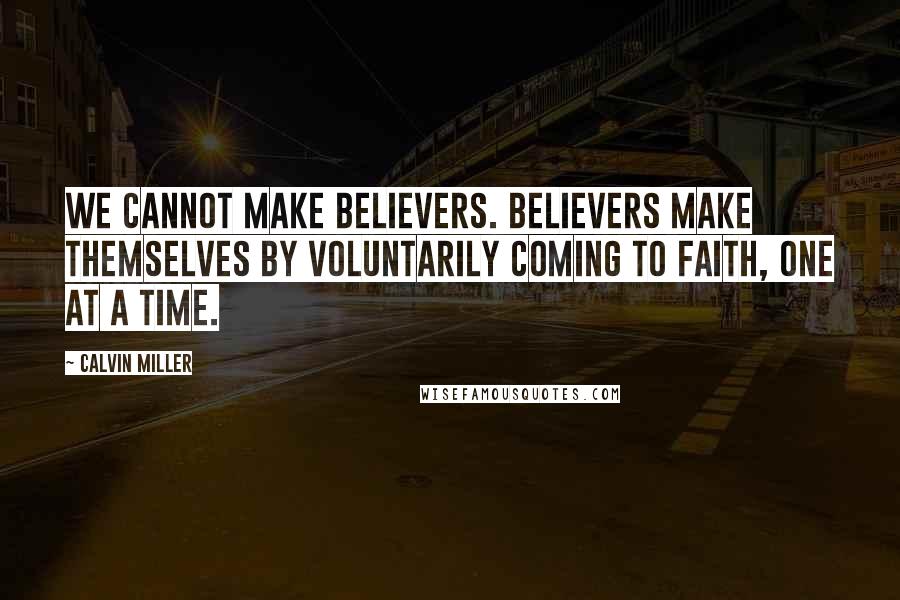 Calvin Miller Quotes: We cannot make believers. Believers make themselves by voluntarily coming to faith, one at a time.