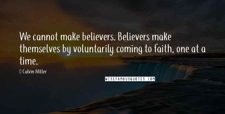 Calvin Miller Quotes: We cannot make believers. Believers make themselves by voluntarily coming to faith, one at a time.
