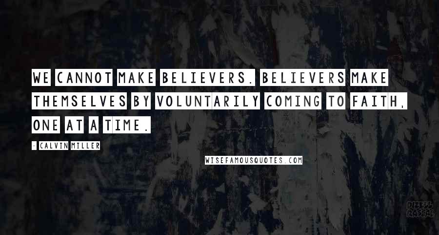 Calvin Miller Quotes: We cannot make believers. Believers make themselves by voluntarily coming to faith, one at a time.