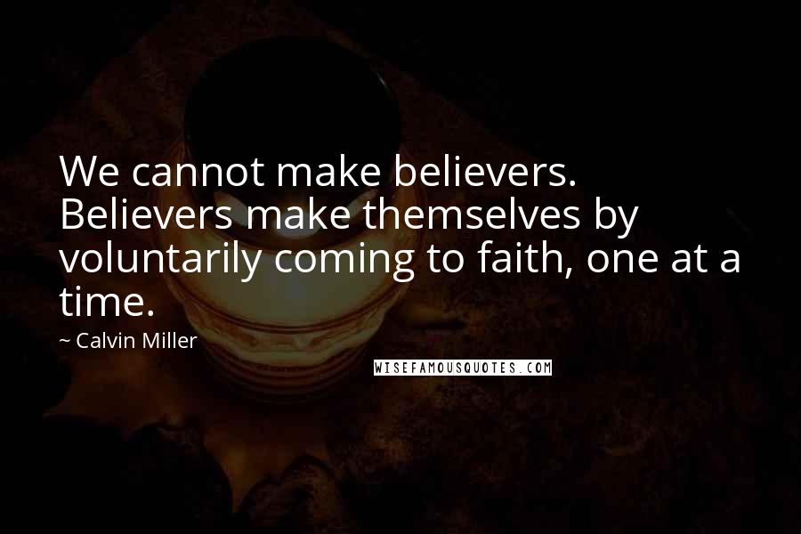Calvin Miller Quotes: We cannot make believers. Believers make themselves by voluntarily coming to faith, one at a time.