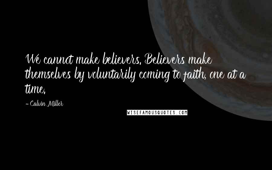 Calvin Miller Quotes: We cannot make believers. Believers make themselves by voluntarily coming to faith, one at a time.