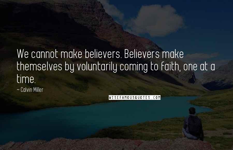 Calvin Miller Quotes: We cannot make believers. Believers make themselves by voluntarily coming to faith, one at a time.