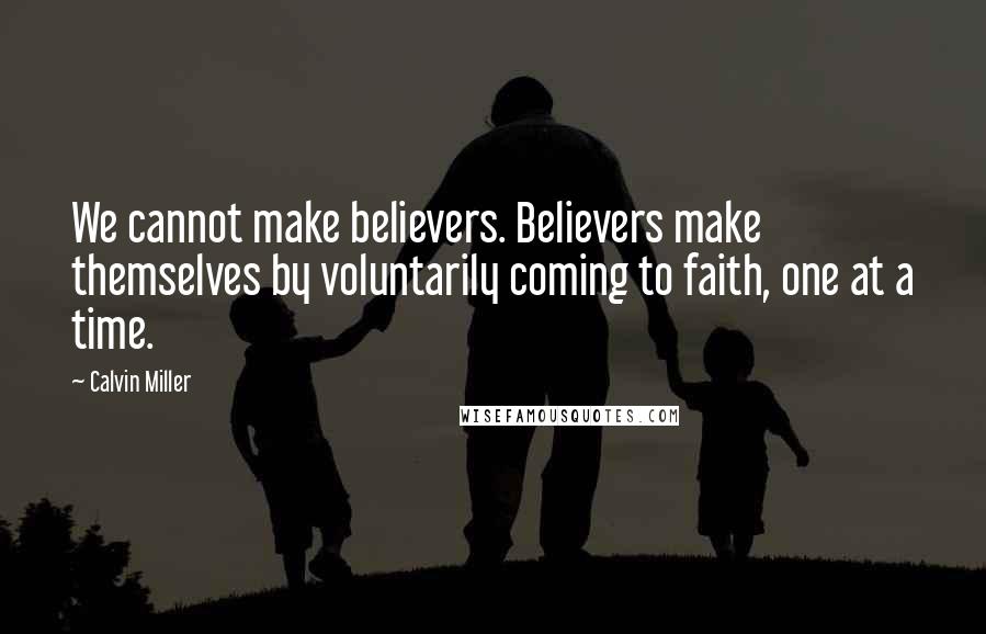 Calvin Miller Quotes: We cannot make believers. Believers make themselves by voluntarily coming to faith, one at a time.