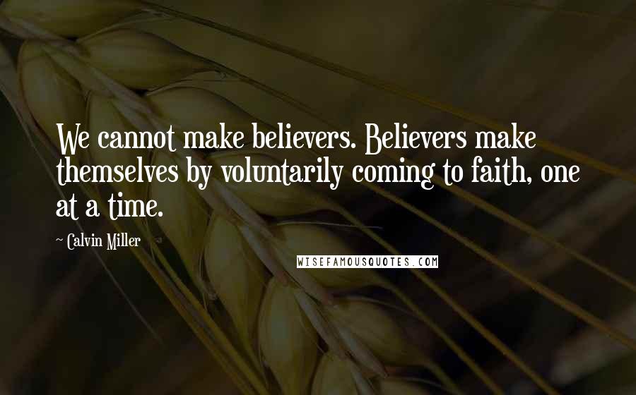 Calvin Miller Quotes: We cannot make believers. Believers make themselves by voluntarily coming to faith, one at a time.