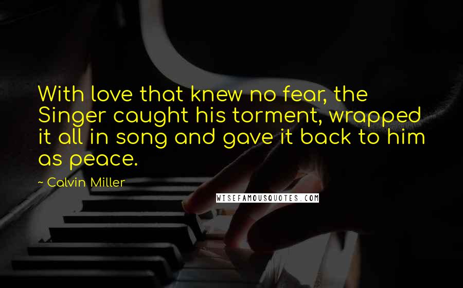 Calvin Miller Quotes: With love that knew no fear, the Singer caught his torment, wrapped it all in song and gave it back to him as peace.