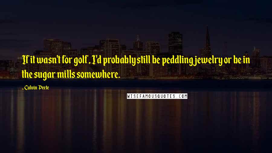 Calvin Peete Quotes: If it wasn't for golf, I'd probably still be peddling jewelry or be in the sugar mills somewhere.