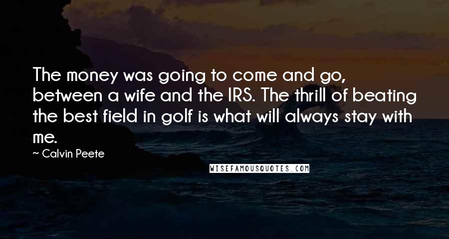 Calvin Peete Quotes: The money was going to come and go, between a wife and the IRS. The thrill of beating the best field in golf is what will always stay with me.