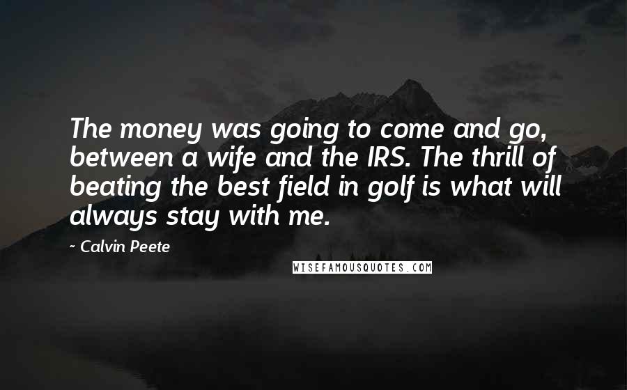 Calvin Peete Quotes: The money was going to come and go, between a wife and the IRS. The thrill of beating the best field in golf is what will always stay with me.