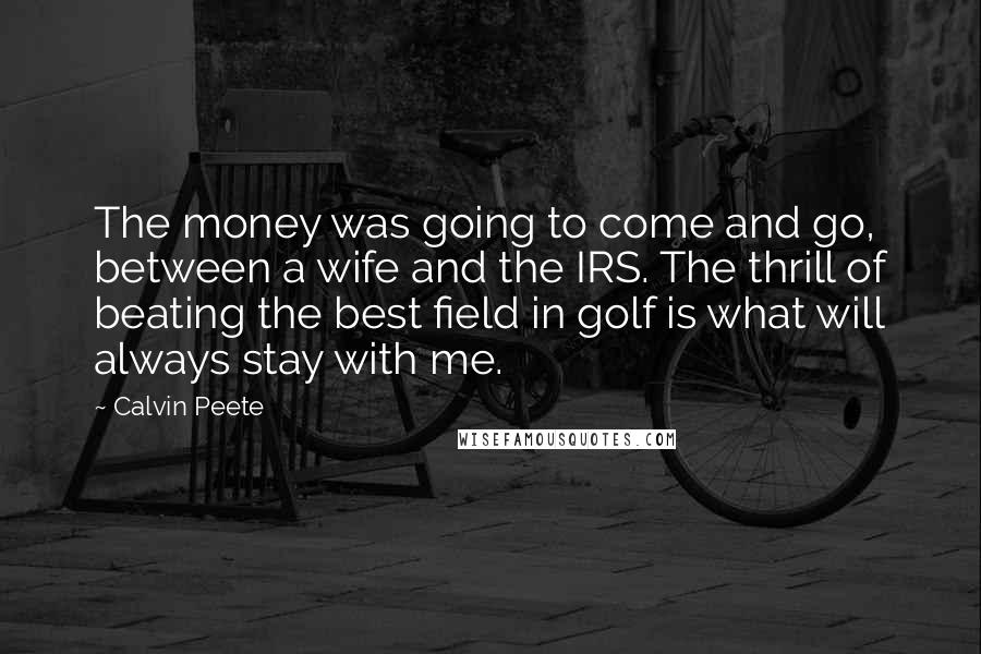 Calvin Peete Quotes: The money was going to come and go, between a wife and the IRS. The thrill of beating the best field in golf is what will always stay with me.