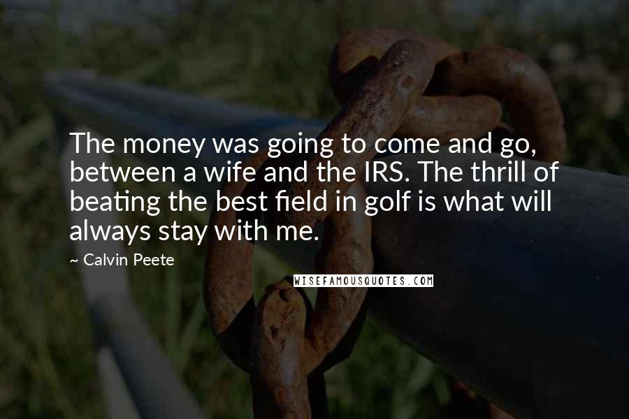 Calvin Peete Quotes: The money was going to come and go, between a wife and the IRS. The thrill of beating the best field in golf is what will always stay with me.