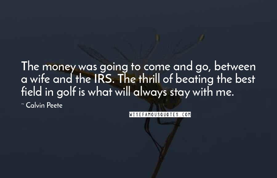 Calvin Peete Quotes: The money was going to come and go, between a wife and the IRS. The thrill of beating the best field in golf is what will always stay with me.