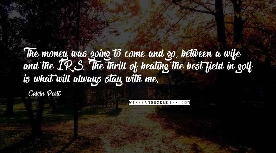 Calvin Peete Quotes: The money was going to come and go, between a wife and the IRS. The thrill of beating the best field in golf is what will always stay with me.