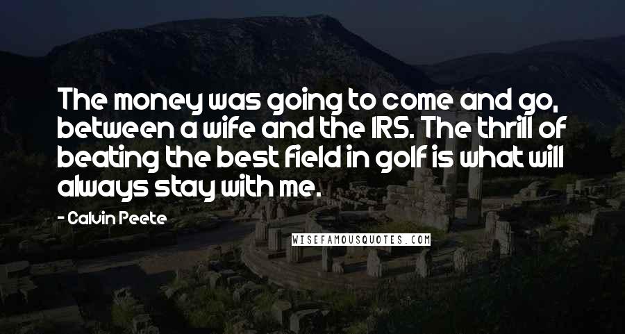 Calvin Peete Quotes: The money was going to come and go, between a wife and the IRS. The thrill of beating the best field in golf is what will always stay with me.