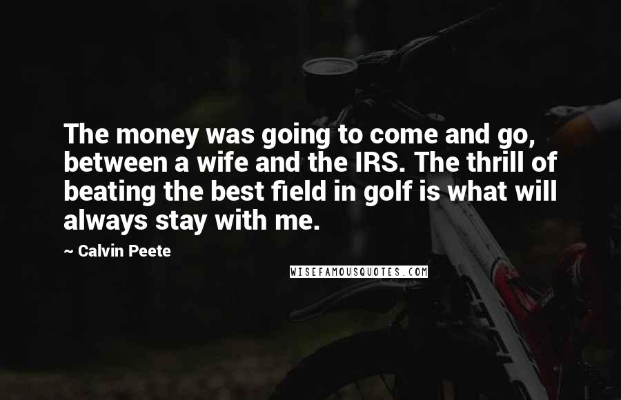 Calvin Peete Quotes: The money was going to come and go, between a wife and the IRS. The thrill of beating the best field in golf is what will always stay with me.