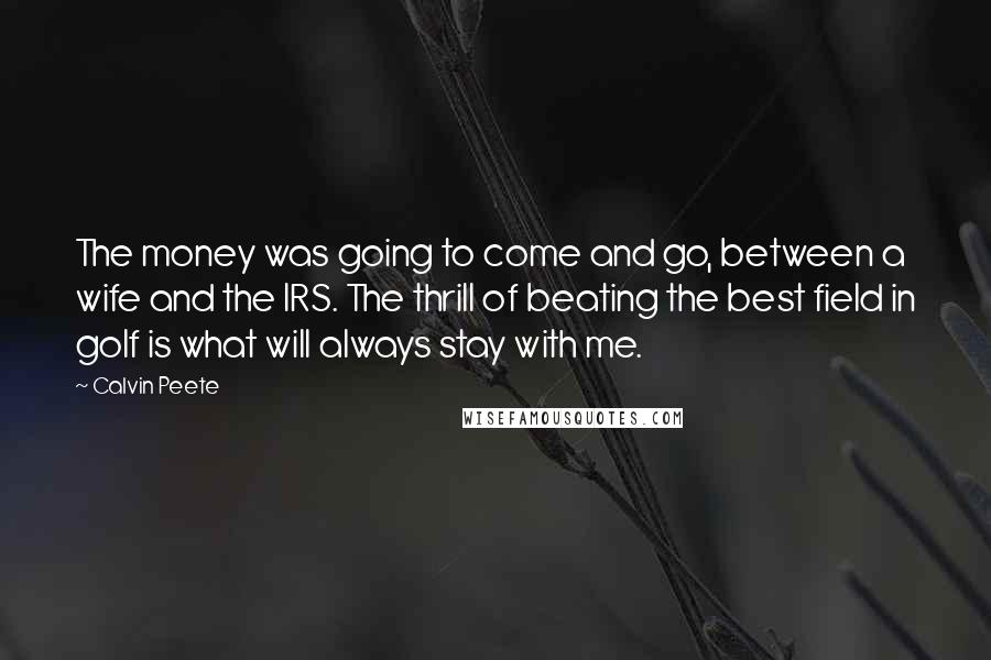 Calvin Peete Quotes: The money was going to come and go, between a wife and the IRS. The thrill of beating the best field in golf is what will always stay with me.