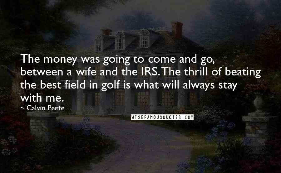 Calvin Peete Quotes: The money was going to come and go, between a wife and the IRS. The thrill of beating the best field in golf is what will always stay with me.