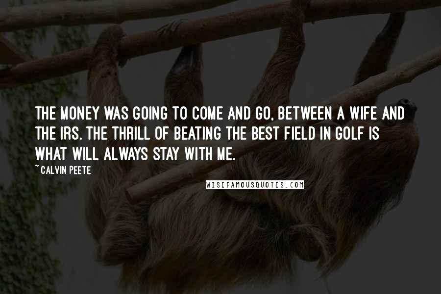 Calvin Peete Quotes: The money was going to come and go, between a wife and the IRS. The thrill of beating the best field in golf is what will always stay with me.