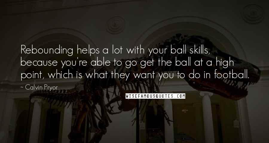 Calvin Pryor Quotes: Rebounding helps a lot with your ball skills, because you're able to go get the ball at a high point, which is what they want you to do in football.