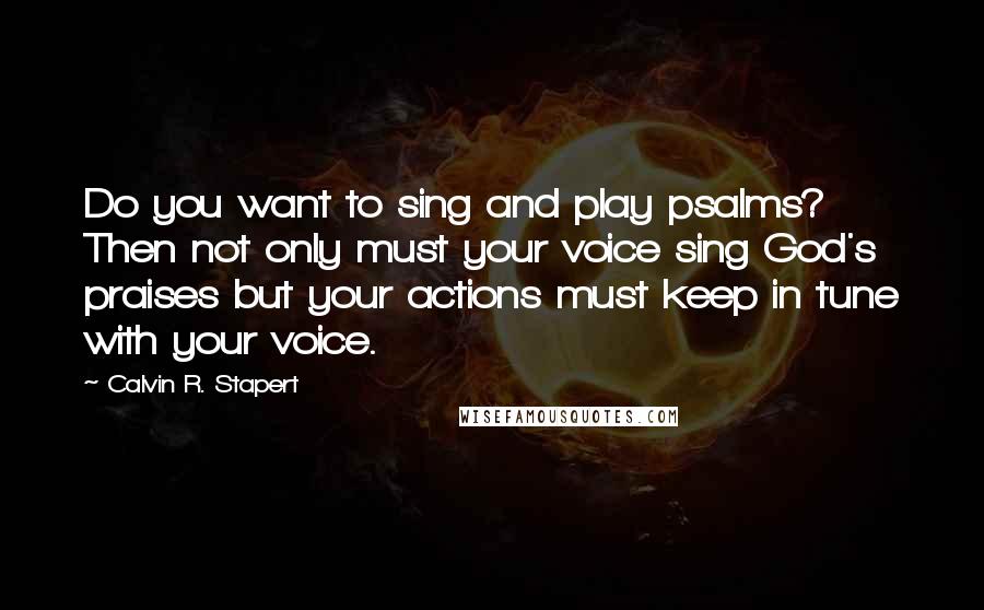 Calvin R. Stapert Quotes: Do you want to sing and play psalms? Then not only must your voice sing God's praises but your actions must keep in tune with your voice.