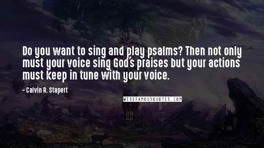 Calvin R. Stapert Quotes: Do you want to sing and play psalms? Then not only must your voice sing God's praises but your actions must keep in tune with your voice.