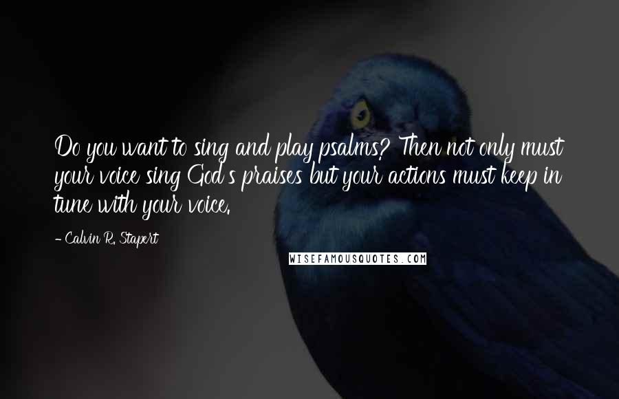 Calvin R. Stapert Quotes: Do you want to sing and play psalms? Then not only must your voice sing God's praises but your actions must keep in tune with your voice.