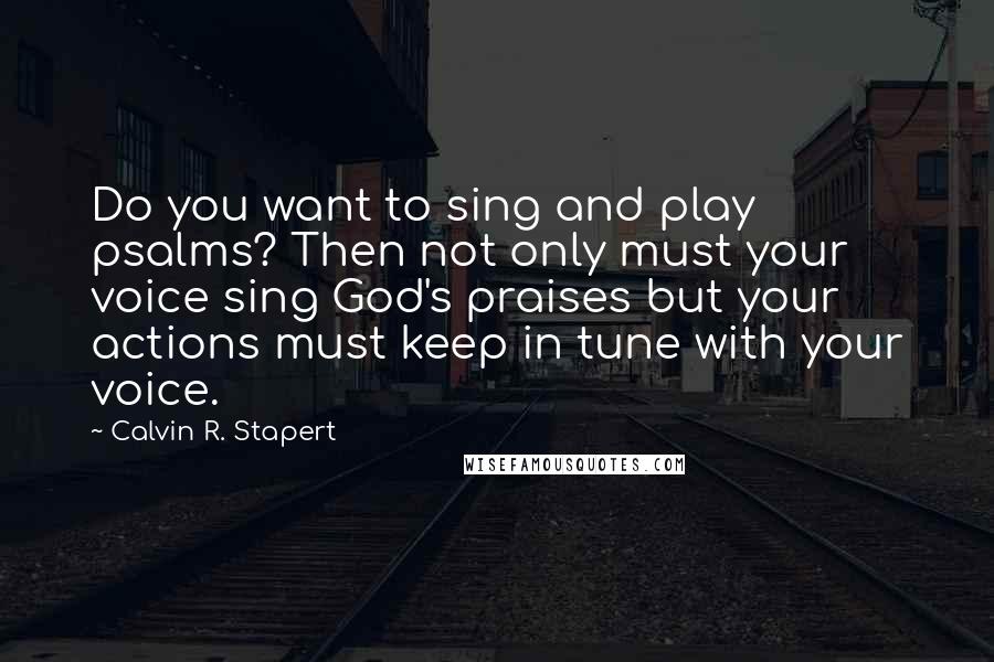 Calvin R. Stapert Quotes: Do you want to sing and play psalms? Then not only must your voice sing God's praises but your actions must keep in tune with your voice.