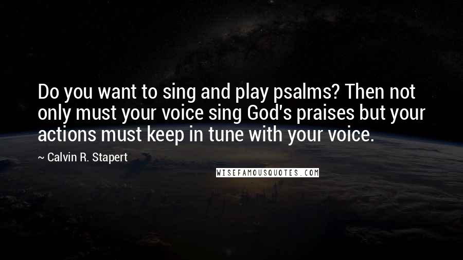 Calvin R. Stapert Quotes: Do you want to sing and play psalms? Then not only must your voice sing God's praises but your actions must keep in tune with your voice.