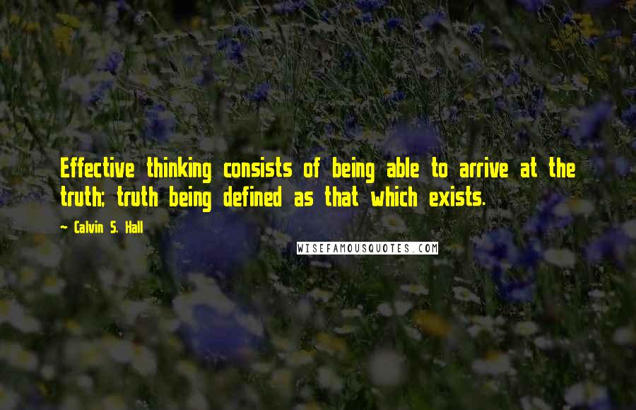Calvin S. Hall Quotes: Effective thinking consists of being able to arrive at the truth; truth being defined as that which exists.